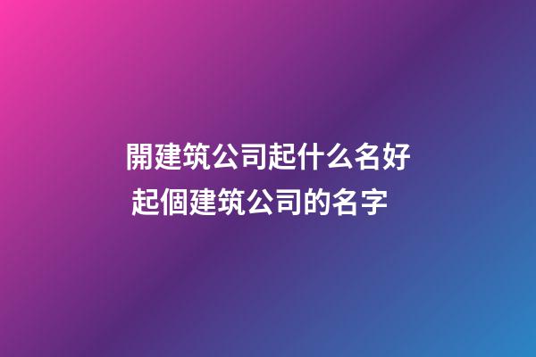 開建筑公司起什么名好 起個建筑公司的名字-第1張-公司起名-玄機派